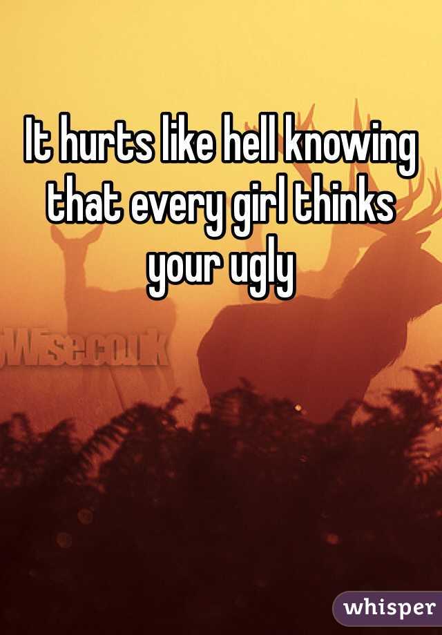 It hurts like hell knowing that every girl thinks your ugly 