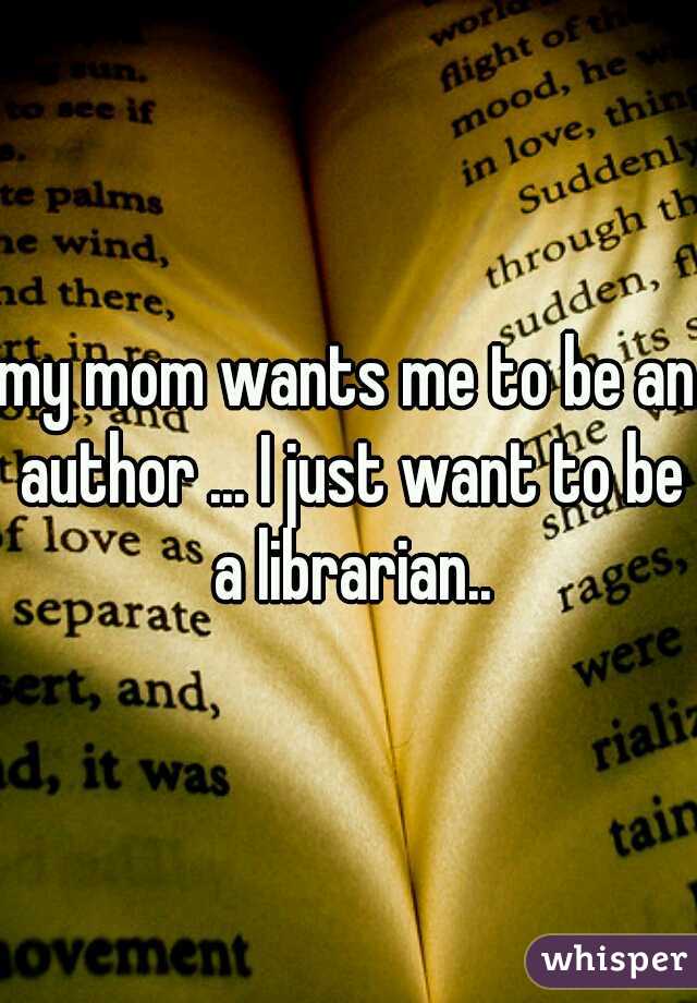 my mom wants me to be an author ... I just want to be a librarian..