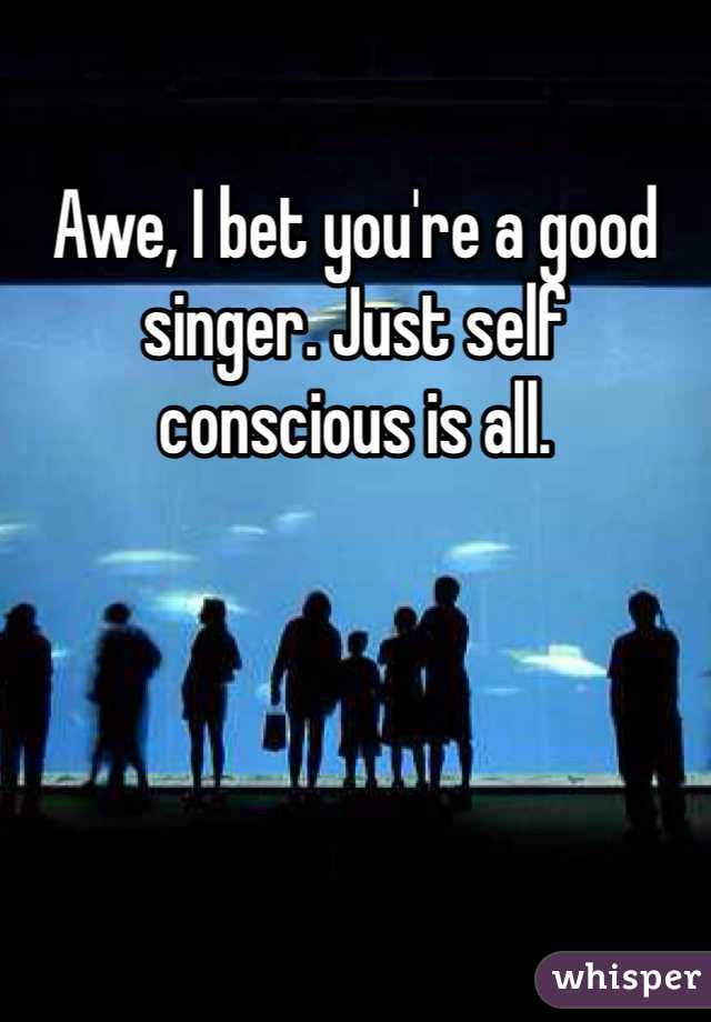 Awe, I bet you're a good singer. Just self conscious is all. 