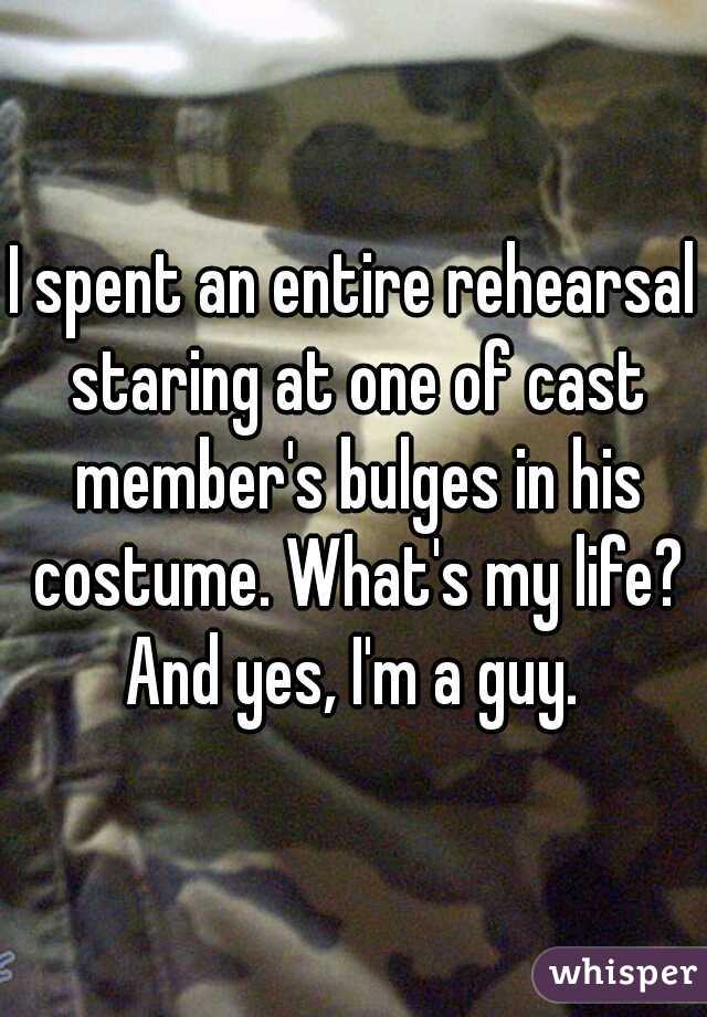 I spent an entire rehearsal staring at one of cast member's bulges in his costume. What's my life? And yes, I'm a guy. 