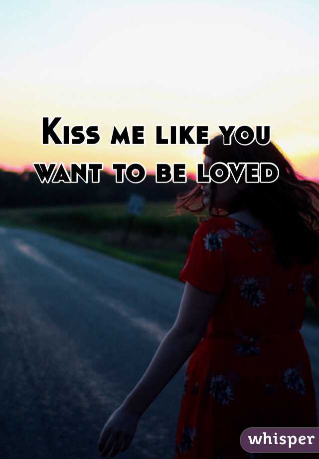 Kiss me like you want to be loved