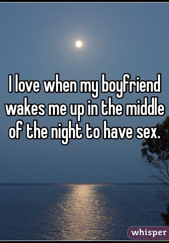 I love when my boyfriend wakes me up in the middle of the night to have sex. 