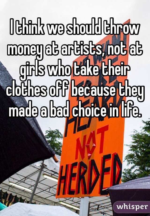 I think we should throw money at artists, not at girls who take their clothes off because they made a bad choice in life.
