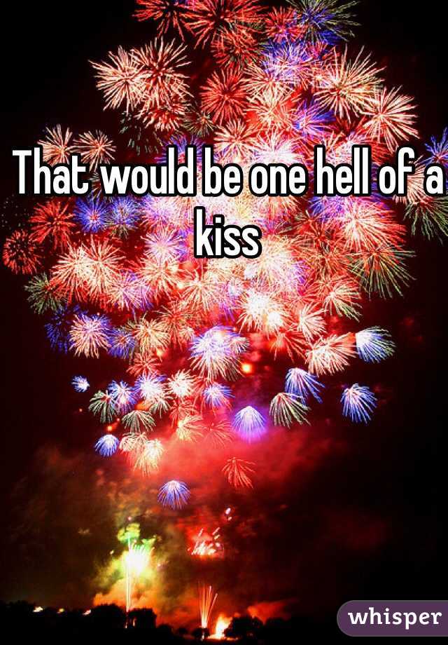 That would be one hell of a kiss