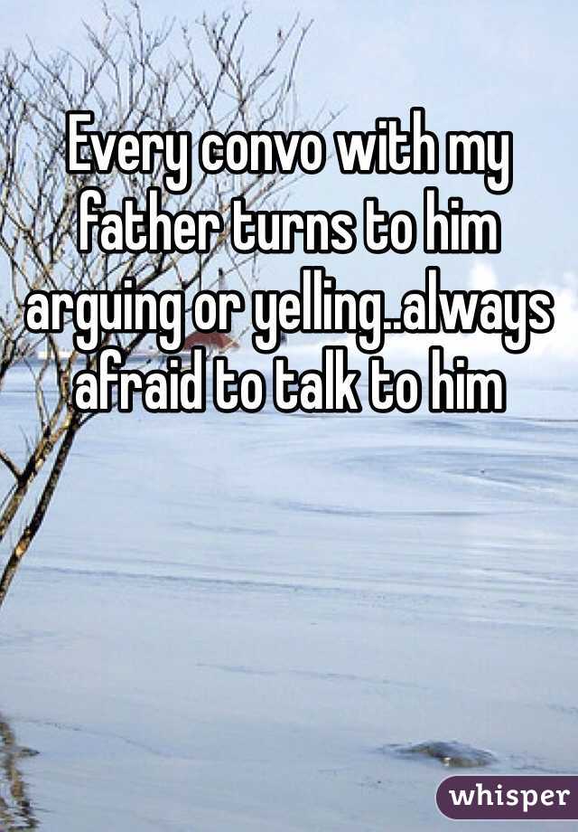 Every convo with my father turns to him arguing or yelling..always afraid to talk to him 
