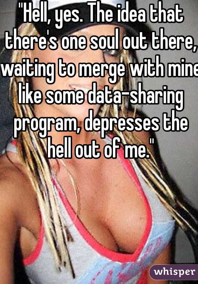 "Hell, yes. The idea that there's one soul out there, waiting to merge with mine like some data-sharing program, depresses the hell out of me."