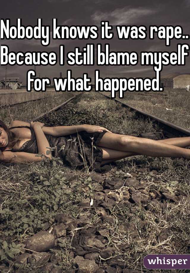 Nobody knows it was rape.. Because I still blame myself for what happened. 