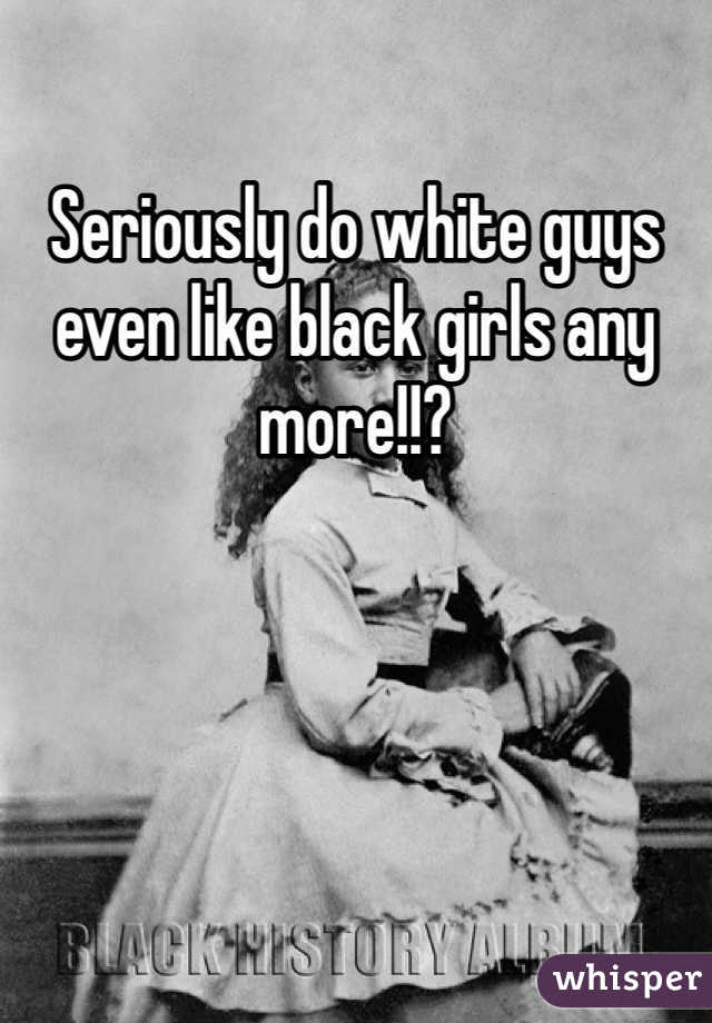 Seriously do white guys even like black girls any more!!?