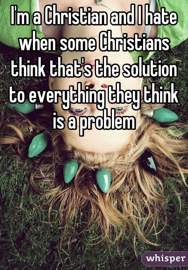I'm a Christian and I hate when some Christians think that's the solution to everything they think is a problem