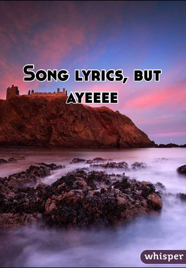 Song lyrics, but ayeeee