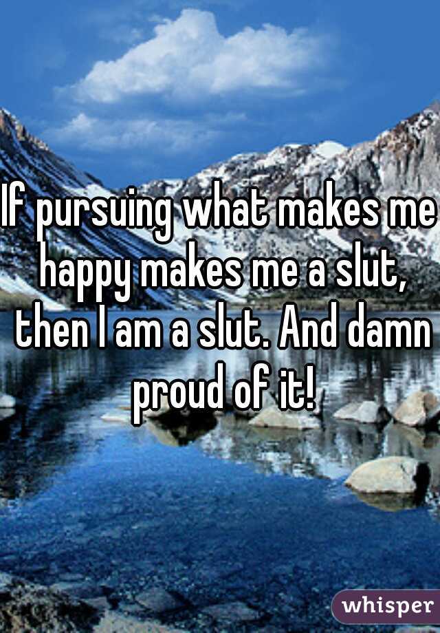 If pursuing what makes me happy makes me a slut, then I am a slut. And damn proud of it!