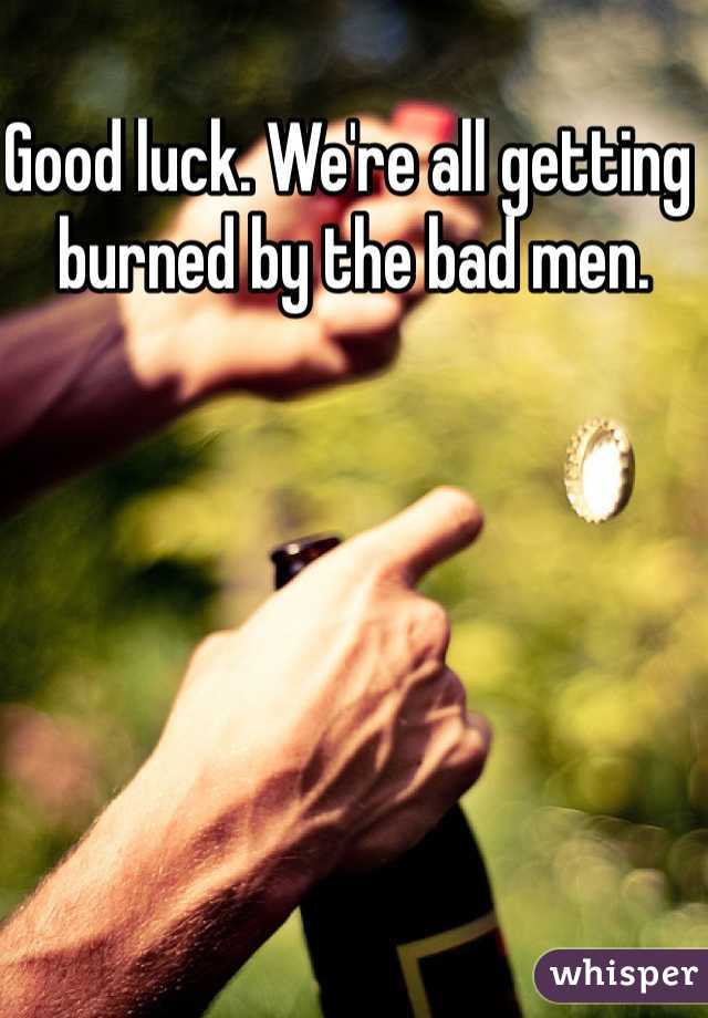 Good luck. We're all getting burned by the bad men.
