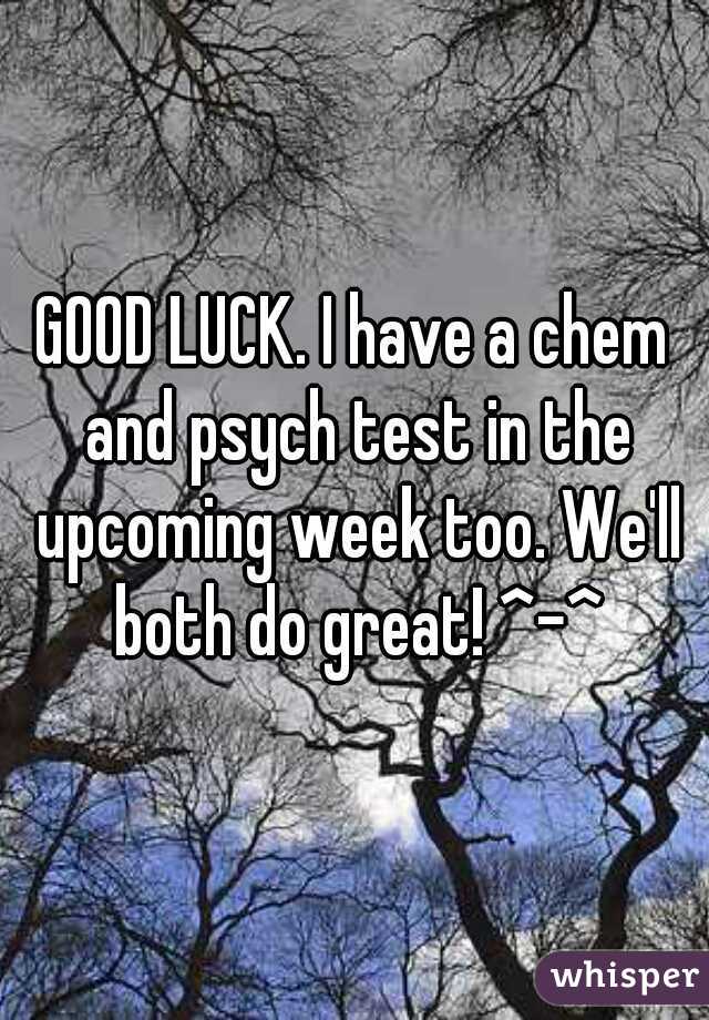 GOOD LUCK. I have a chem and psych test in the upcoming week too. We'll both do great! ^-^