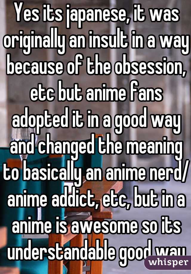 Yes its japanese, it was originally an insult in a way because of the obsession, etc but anime fans adopted it in a good way and changed the meaning to basically an anime nerd/ anime addict, etc, but in a anime is awesome so its understandable good way