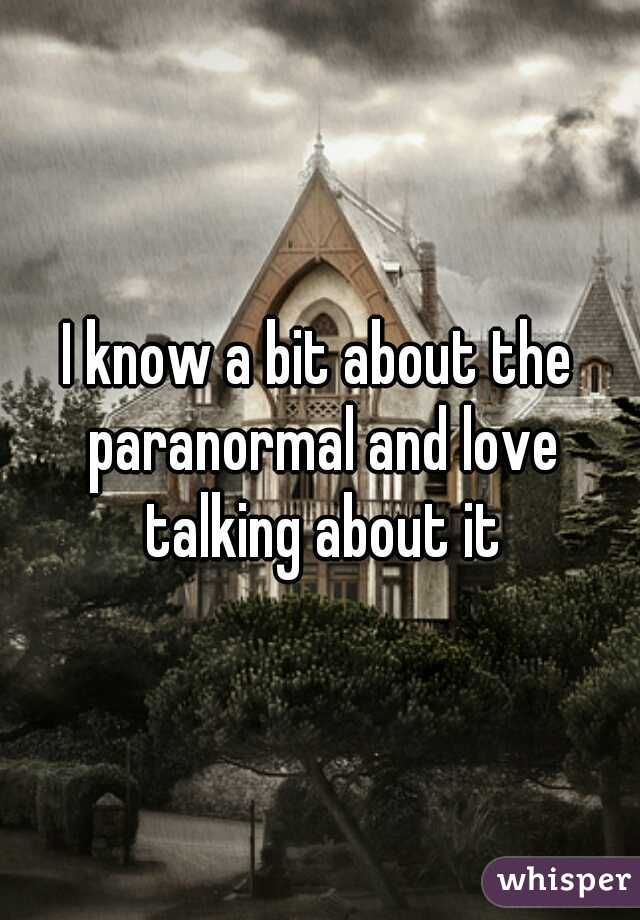 I know a bit about the paranormal and love talking about it