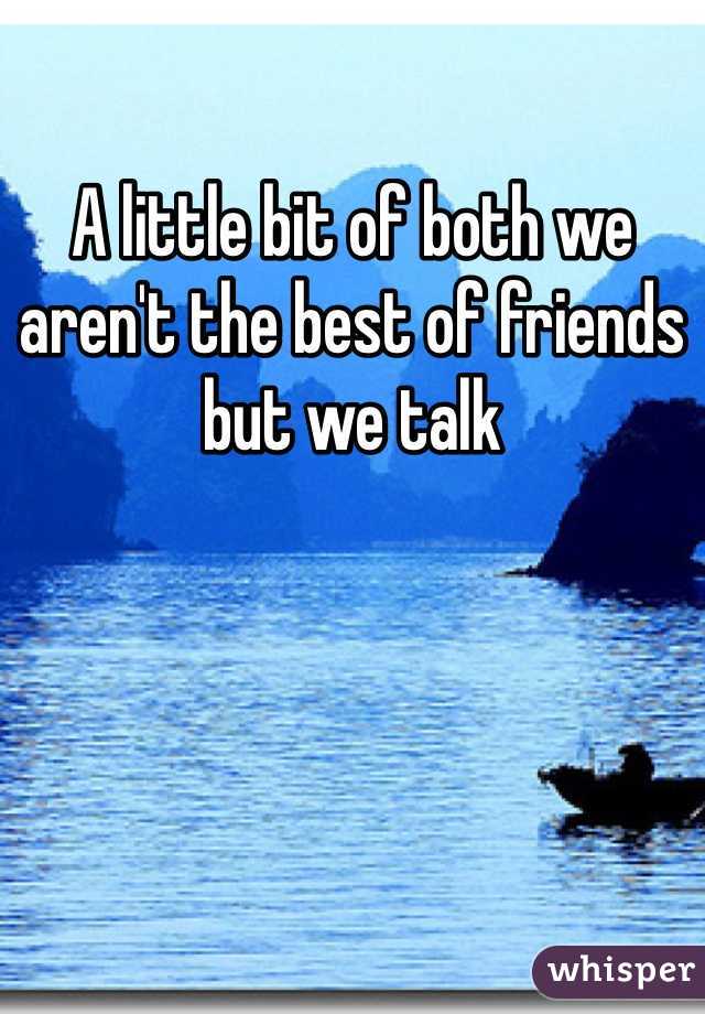 A little bit of both we aren't the best of friends but we talk