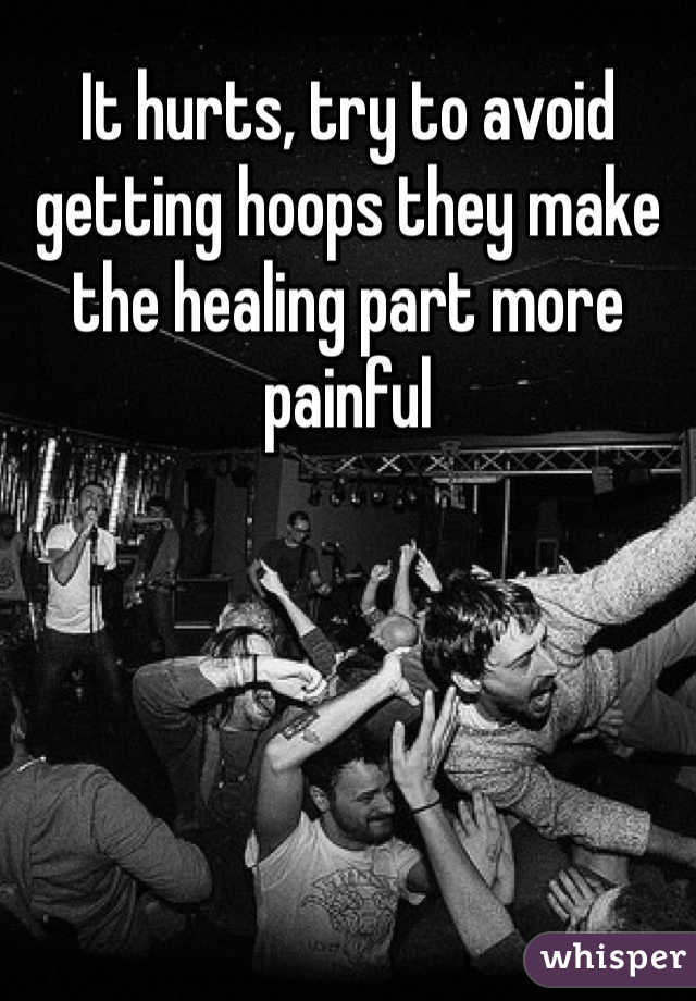 It hurts, try to avoid getting hoops they make the healing part more painful
