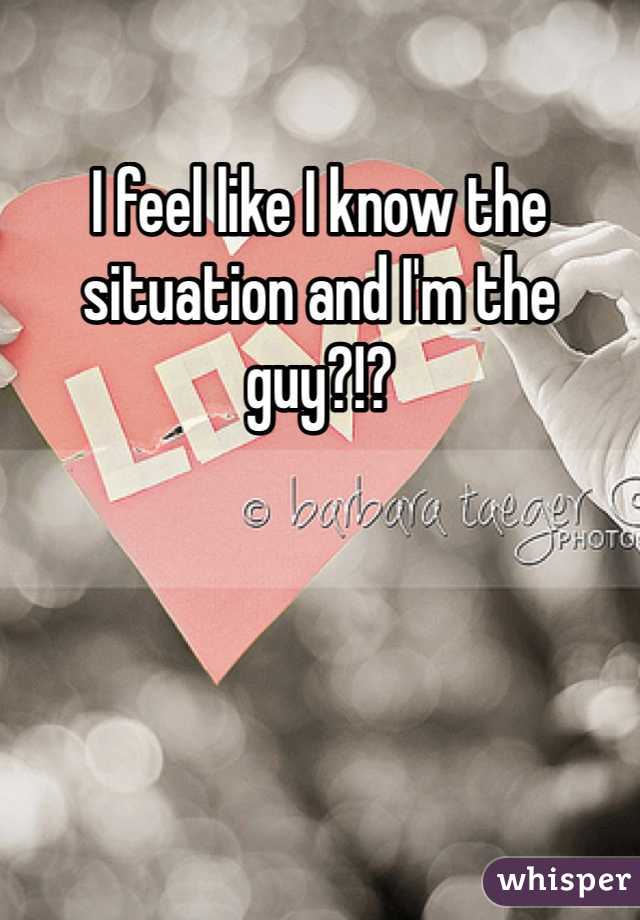 I feel like I know the situation and I'm the guy?!?
