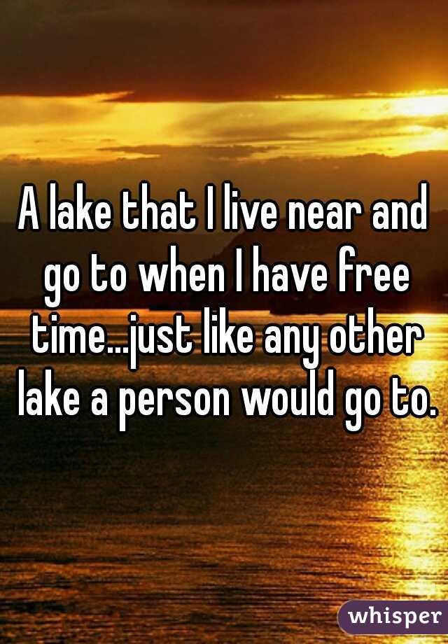 A lake that I live near and go to when I have free time...just like any other lake a person would go to.