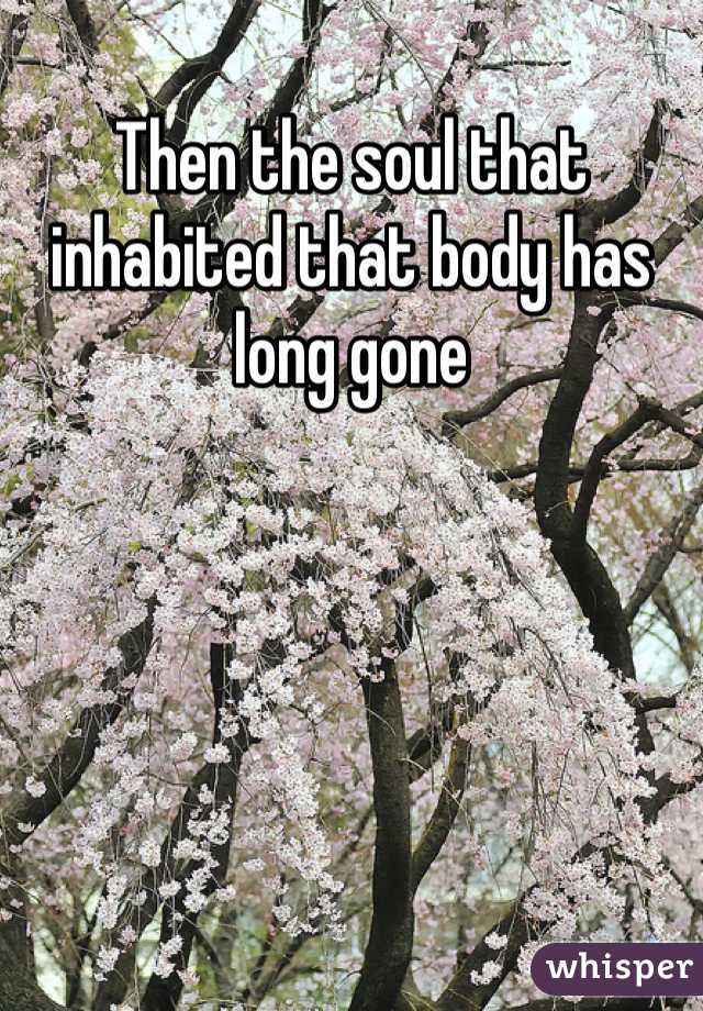 Then the soul that inhabited that body has long gone 