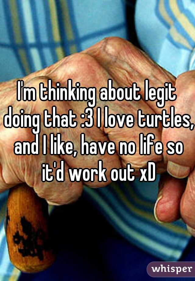 I'm thinking about legit doing that :3 I love turtles, and I like, have no life so it'd work out xD