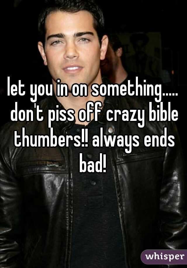 let you in on something..... don't piss off crazy bible thumbers!! always ends bad! 