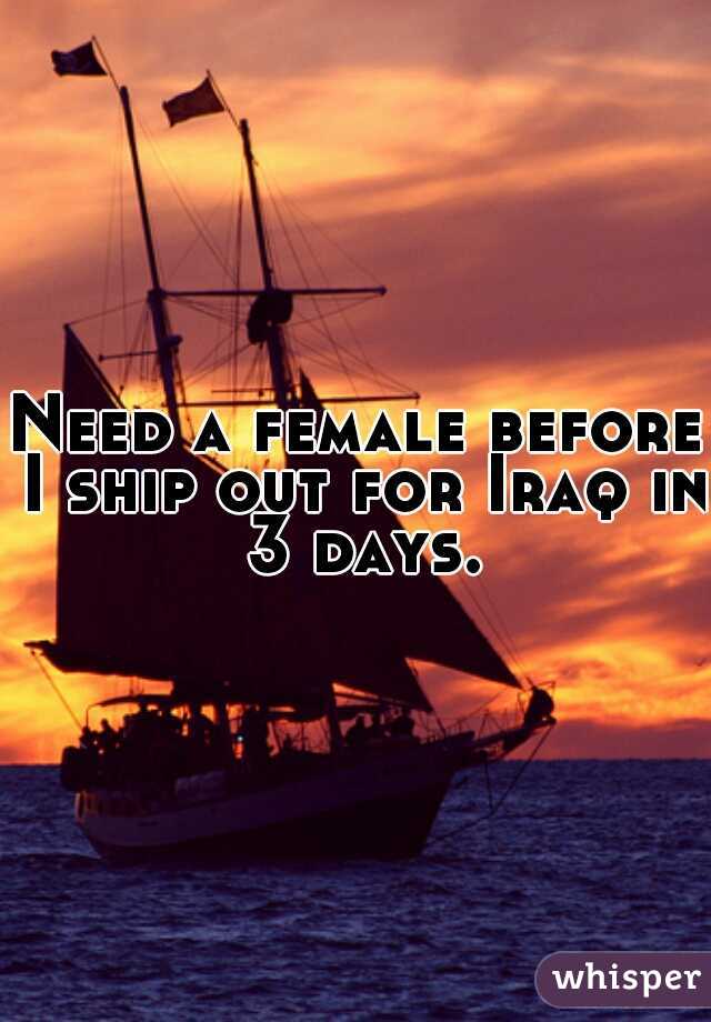 Need a female before I ship out for Iraq in 3 days.
