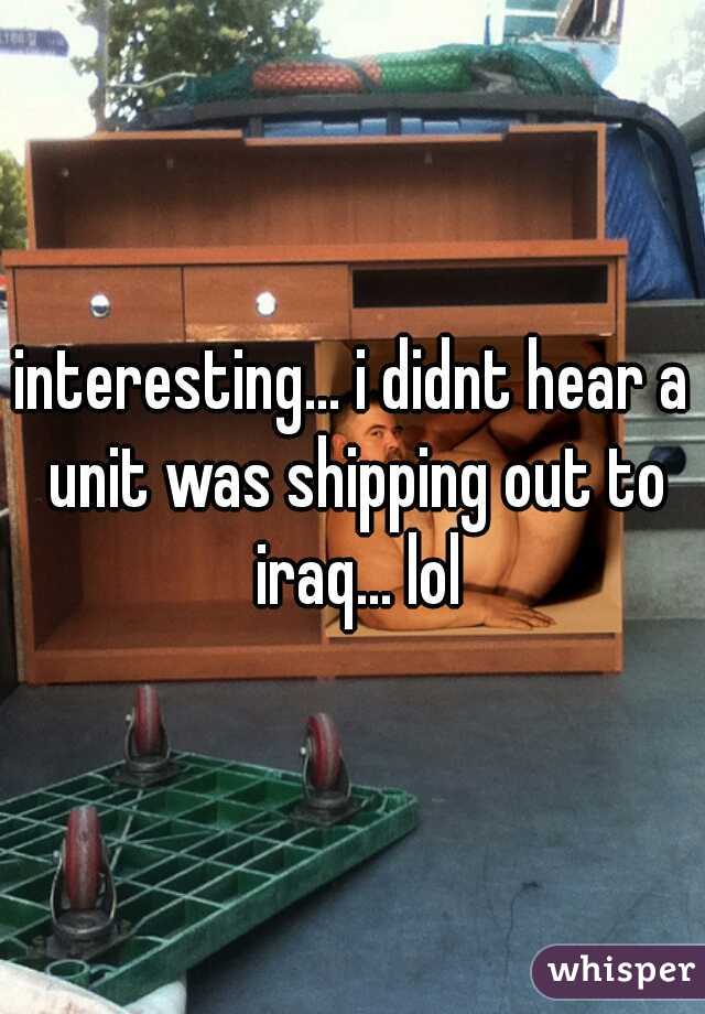 interesting... i didnt hear a unit was shipping out to iraq... lol