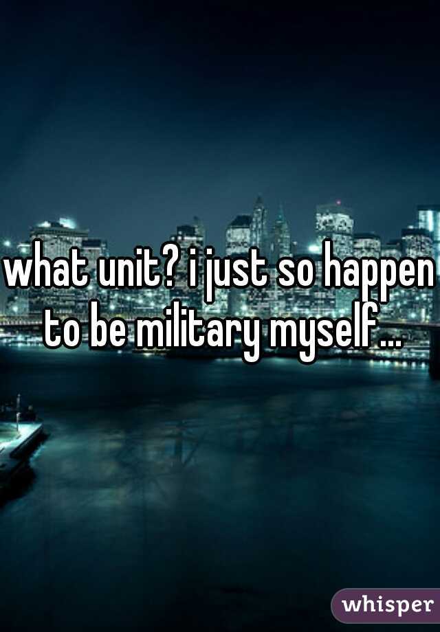 what unit? i just so happen to be military myself...