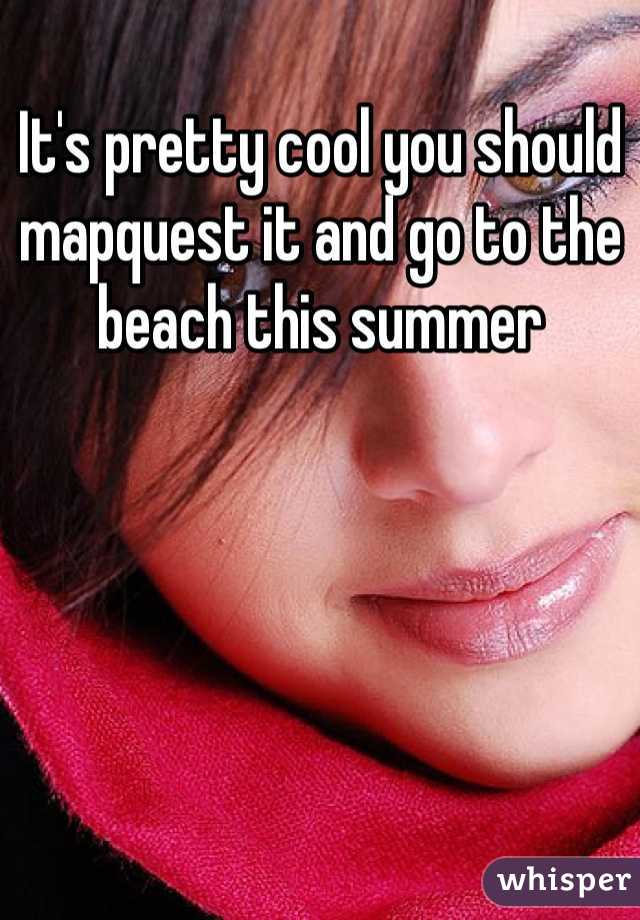 It's pretty cool you should mapquest it and go to the beach this summer