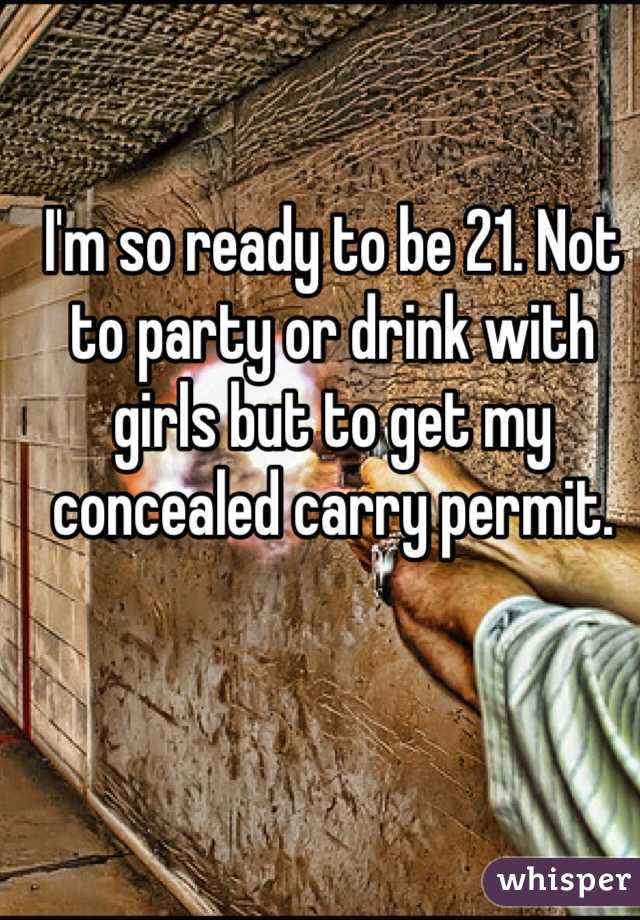 I'm so ready to be 21. Not to party or drink with girls but to get my concealed carry permit. 