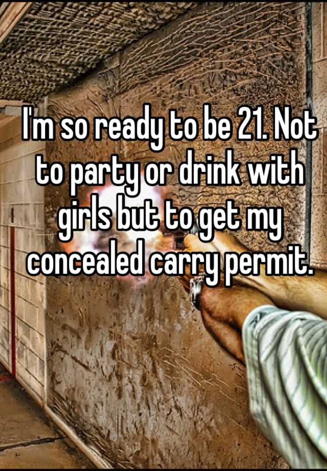 I'm so ready to be 21. Not to party or drink with girls but to get my concealed carry permit. 