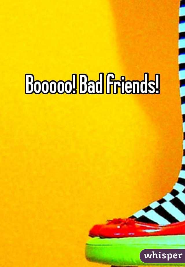 Booooo! Bad friends! 