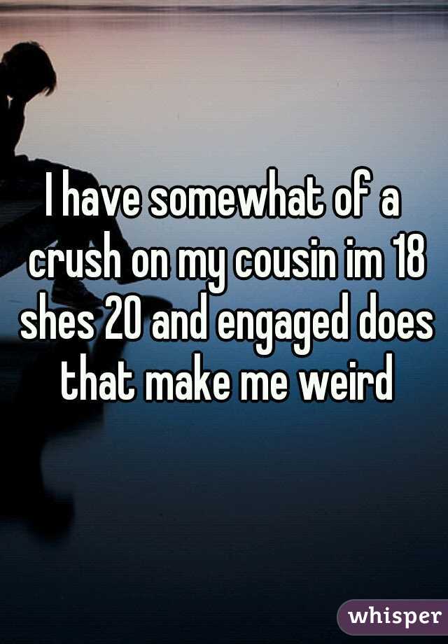 I have somewhat of a crush on my cousin im 18 shes 20 and engaged does that make me weird
