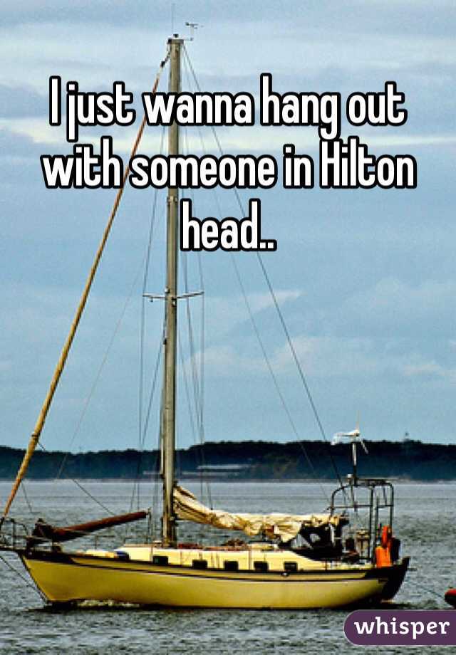 I just wanna hang out with someone in Hilton head..