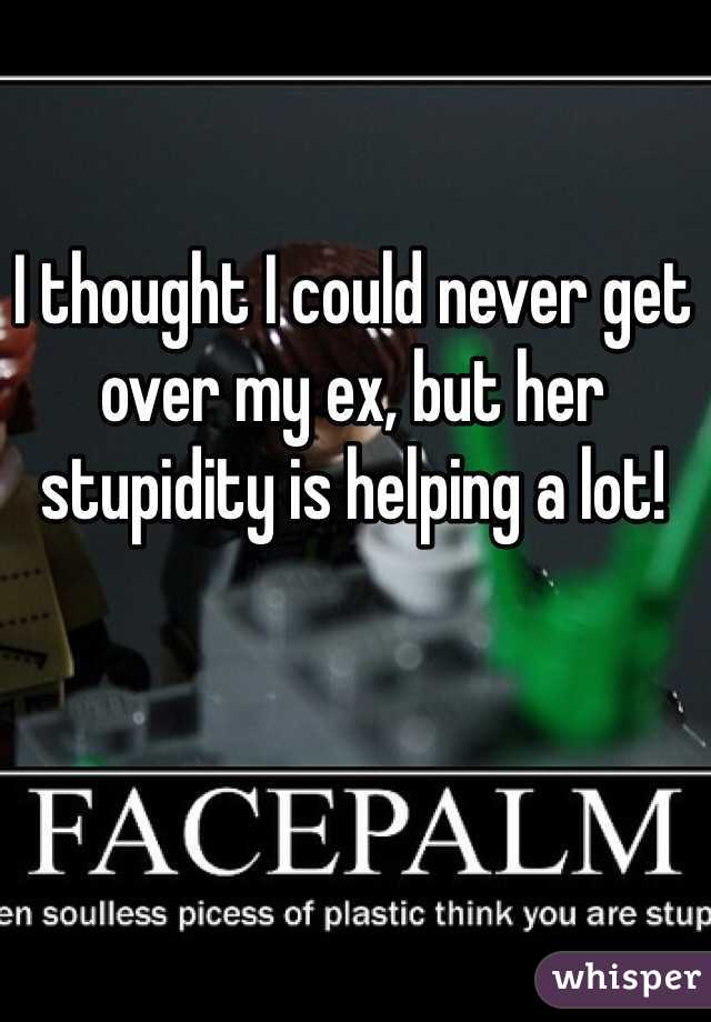 I thought I could never get over my ex, but her stupidity is helping a lot!