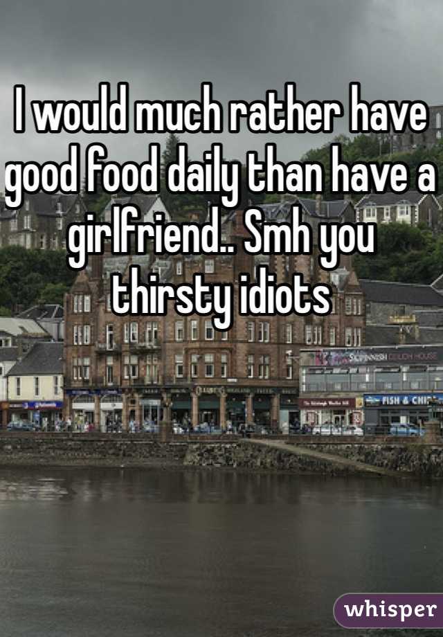I would much rather have good food daily than have a girlfriend.. Smh you thirsty idiots