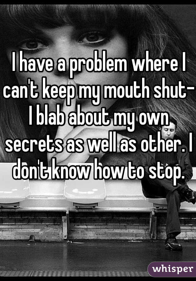 I have a problem where I can't keep my mouth shut- I blab about my own secrets as well as other. I don't know how to stop. 