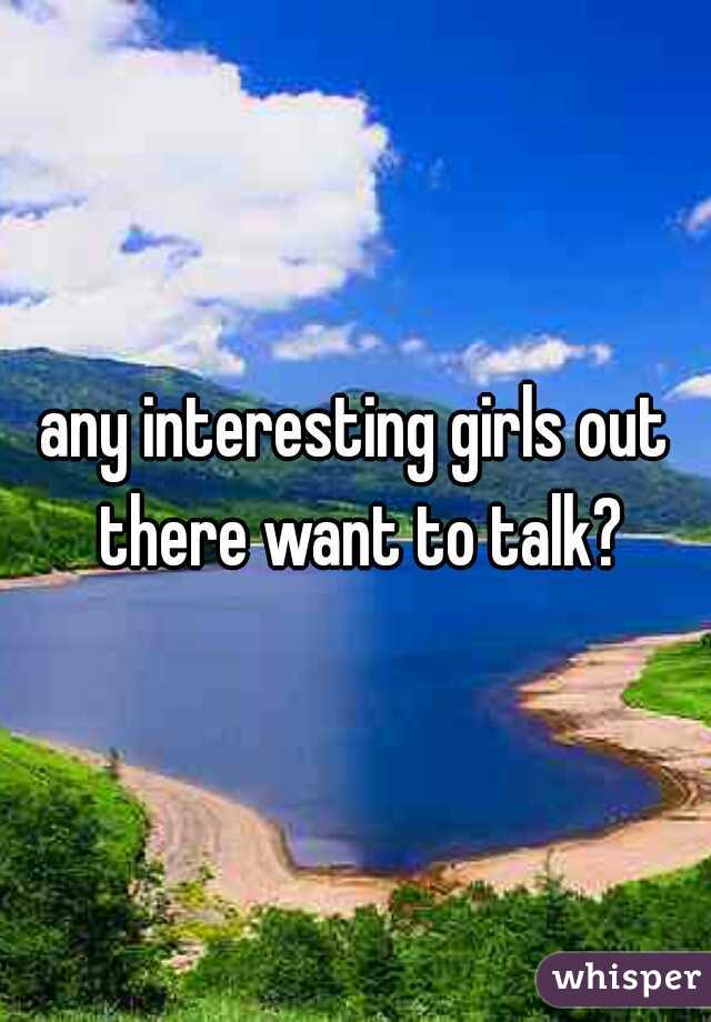 any interesting girls out there want to talk?
