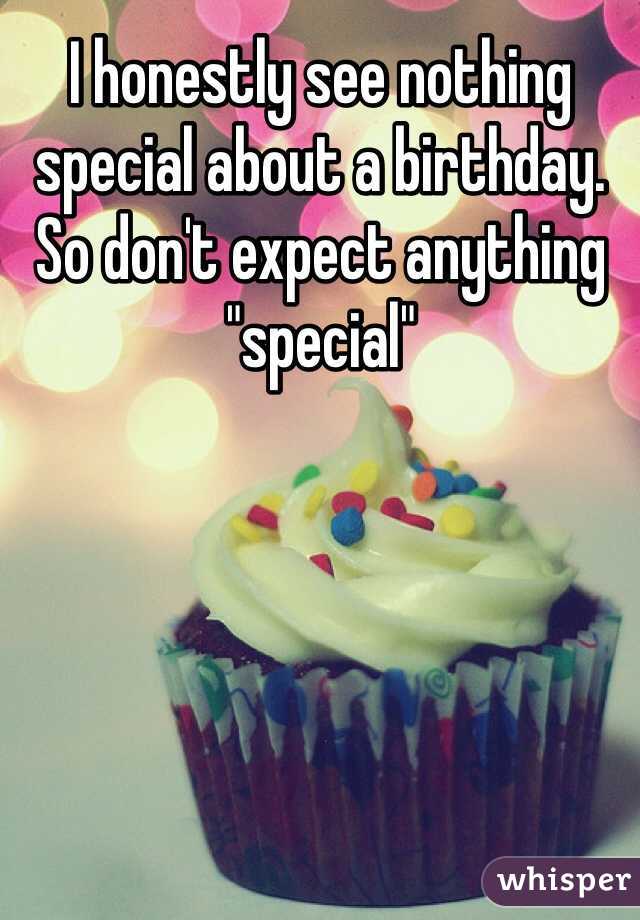 I honestly see nothing special about a birthday. So don't expect anything "special" 