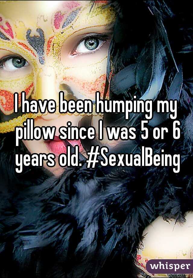 I have been humping my pillow since I was 5 or 6 years old. #SexualBeing