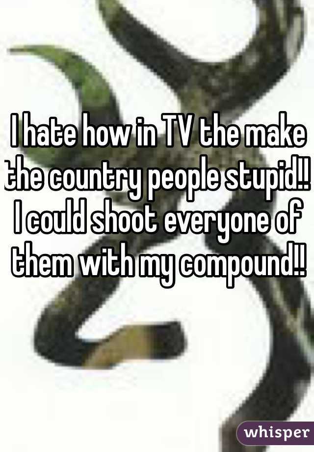 I hate how in TV the make the country people stupid!! I could shoot everyone of them with my compound!!