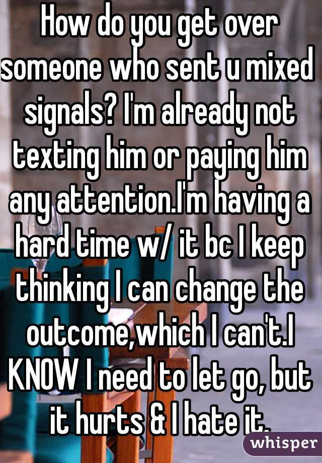 How do you get over someone who sent u mixed signals? I'm already not texting him or paying him any attention.I'm having a hard time w/ it bc I keep thinking I can change the outcome,which I can't.I KNOW I need to let go, but it hurts & I hate it.
