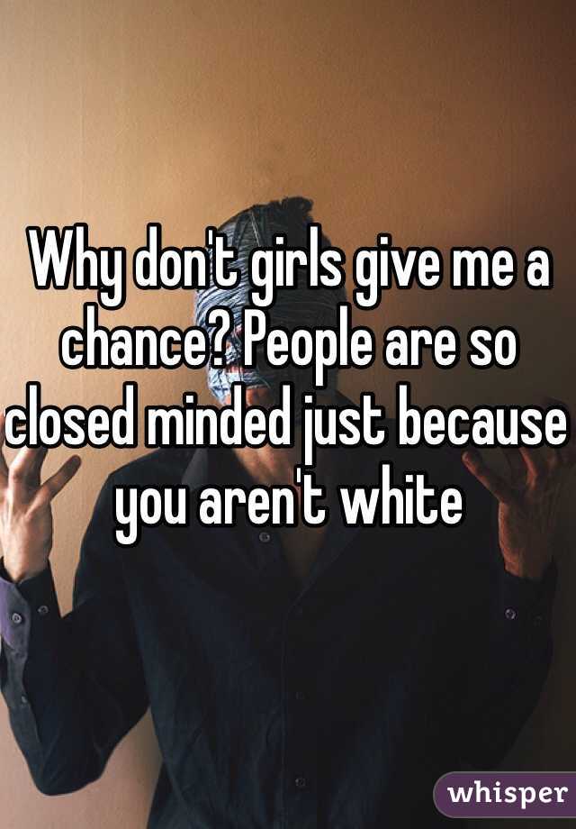 Why don't girls give me a chance? People are so closed minded just because you aren't white  