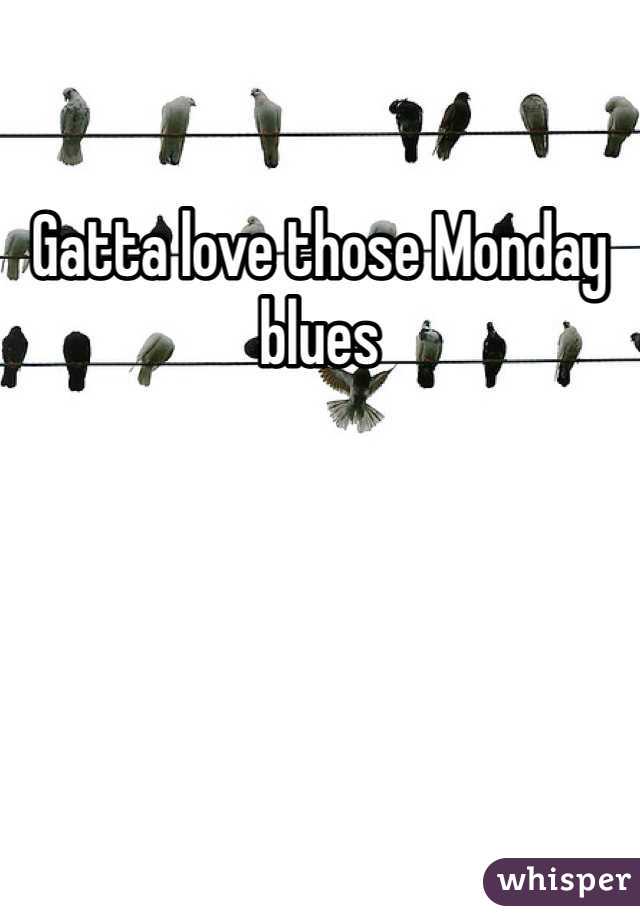 Gatta love those Monday blues
