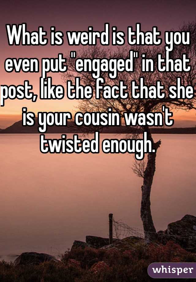 What is weird is that you even put "engaged" in that post, like the fact that she is your cousin wasn't twisted enough. 
