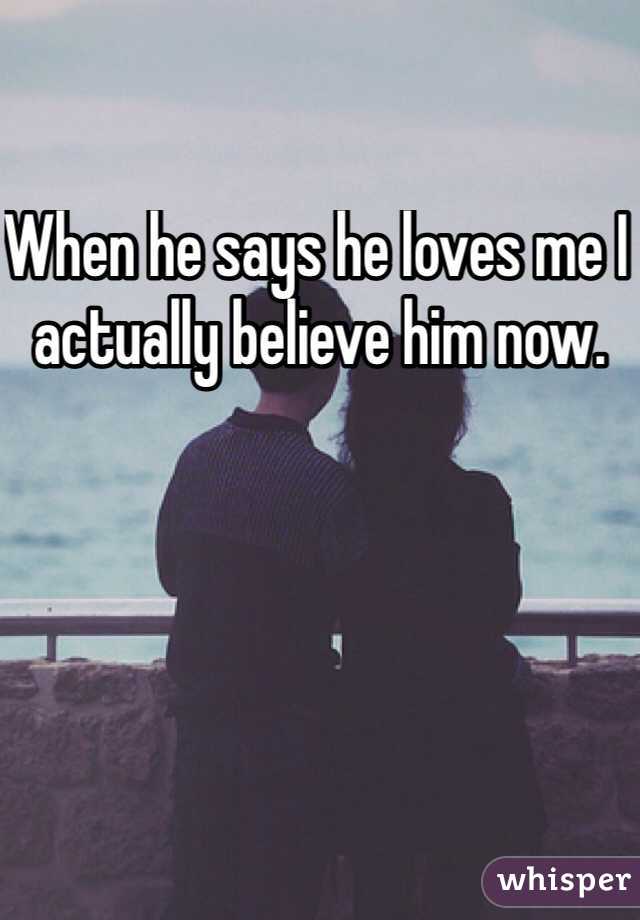When he says he loves me I actually believe him now. 