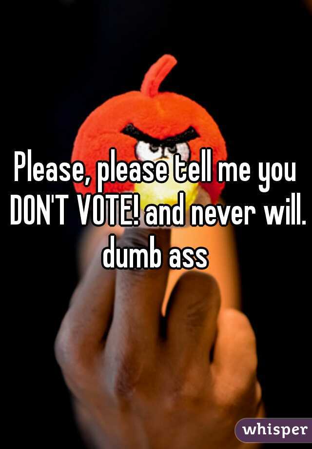 Please, please tell me you DON'T VOTE! and never will. dumb ass 
