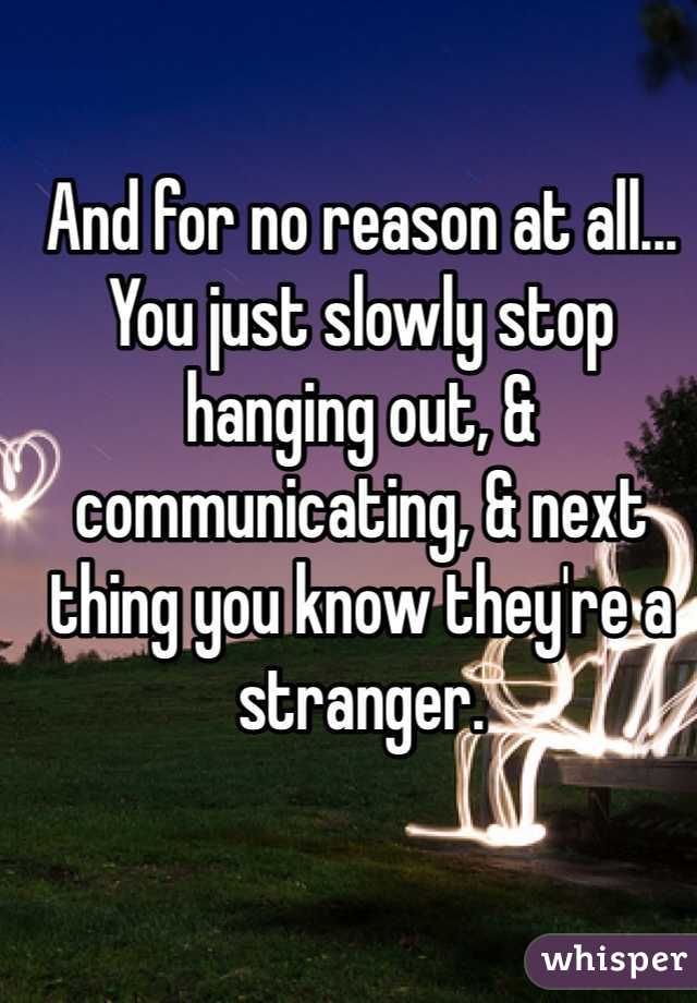 And for no reason at all...
You just slowly stop hanging out, & communicating, & next thing you know they're a stranger. 