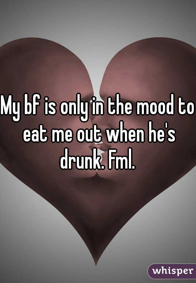 My bf is only in the mood to eat me out when he's drunk. Fml. 